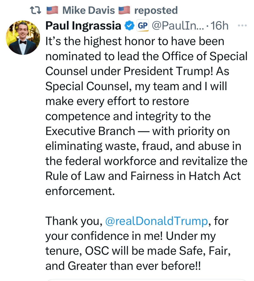 Paul’s post that reads: It's the highest honor to have been nominated to lead the Office of Special Counsel under President Trump! As Special Counsel, my team and I will make every effort to restore competence and integrity to the Executive Branch — with priority on eliminating waste, fraud, and abuse in the federal workforce and revitalize the Rule of Law and Fairness in Hatch Act enforcement.

Thank you, @realDonaldTrump, for your confidence in me! Under my tenure, OSC will be made Safe, Fair, and Greater than ever before!!