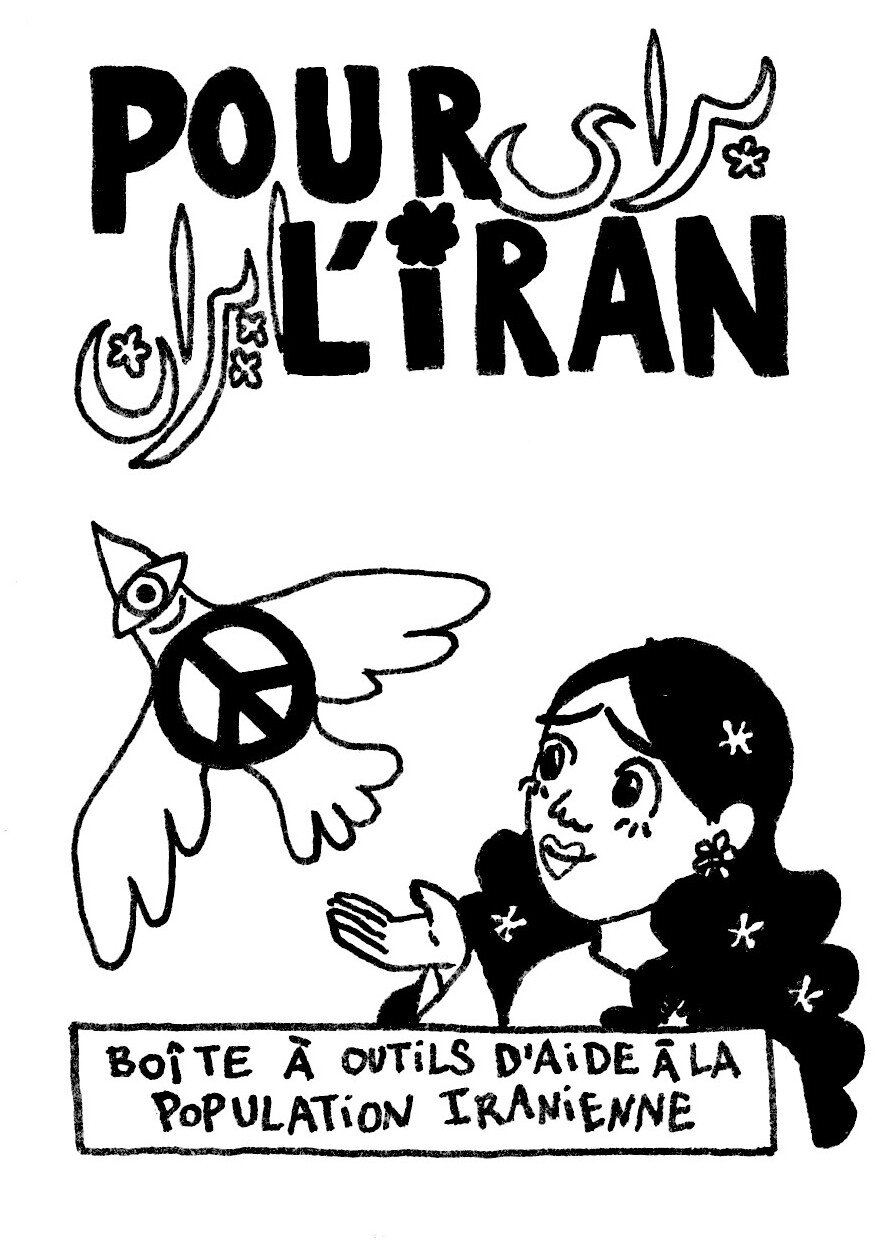 Page 1 - Couverture
TITRE : POUR L'IRAN
le titre est écrit en français est en persan (baray-e Iran)
Sous-titre : Boîte à outils d'aide à la population iranienne
Dessin représentant une femme aux cheveux longs, bouclés et noirs, parsemés de fleurs, qui sourit en tendant la main vers une colombe de la paix en plein envol.