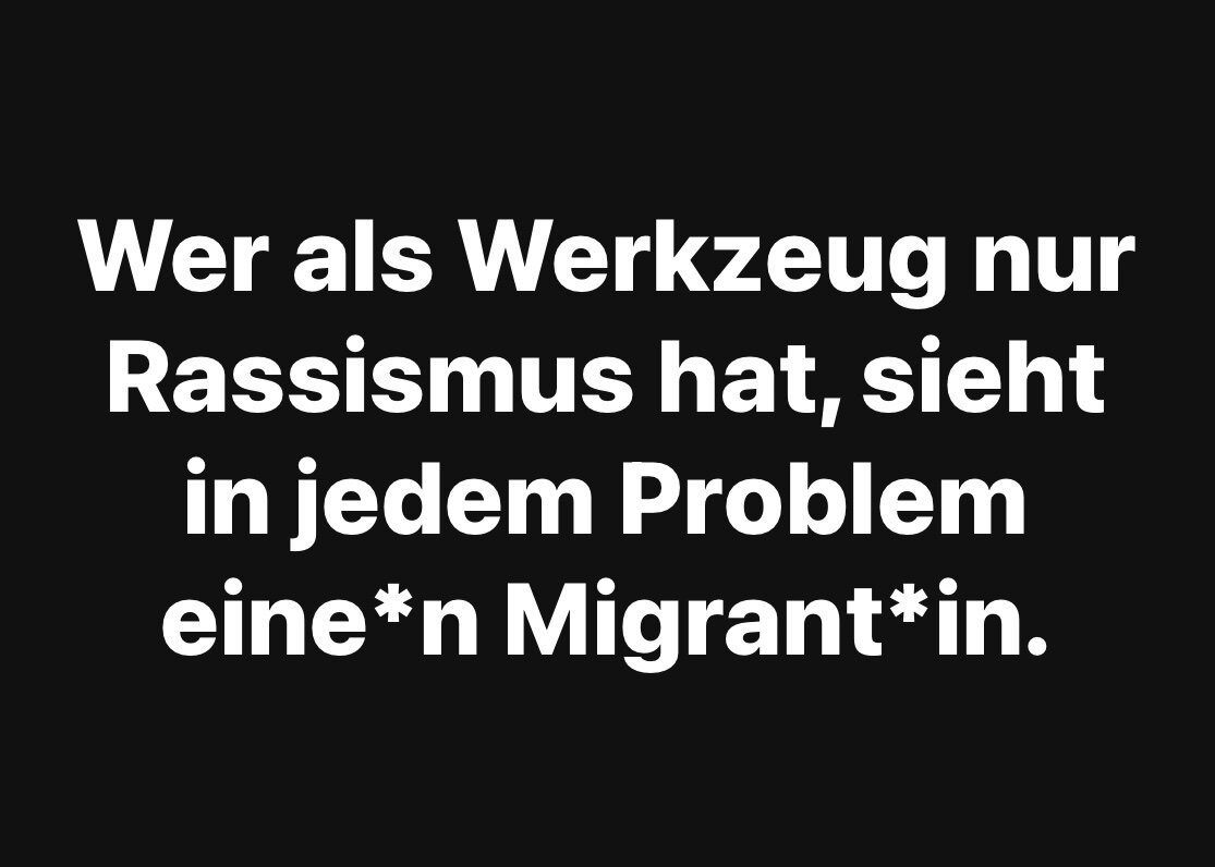 Schwarzer Hintergrund mit weißem Text: Wer als Werkzeug nur Rassismus hat, sieht in jedem Problem eine*n Migrant*in.