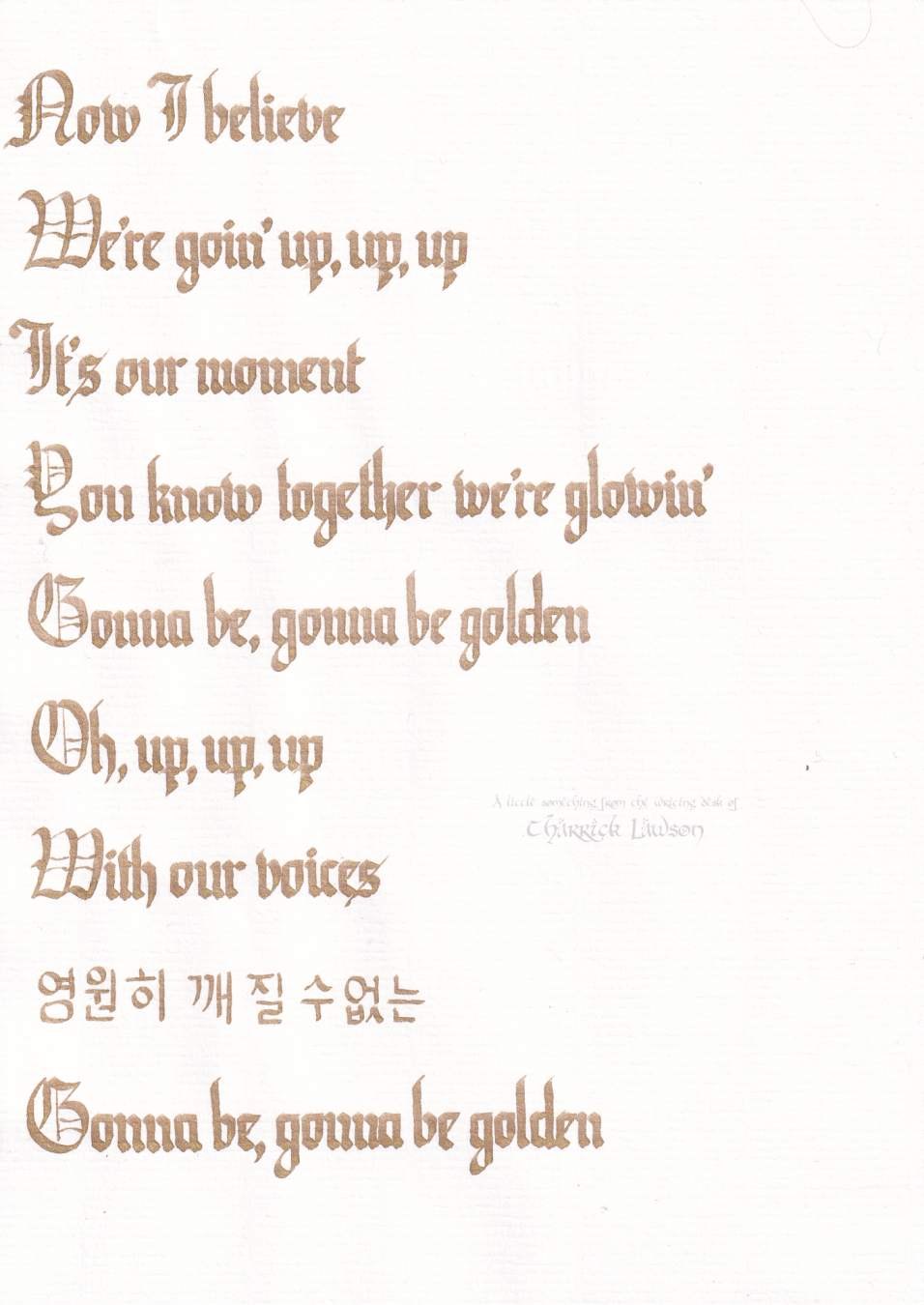 The lyrics to 'Golden' by HUNTR/X from KPop Demon Hunters, hand-lettered in a gothic/blackletter style in gold ink.

'Now I believe
We're goin' up, up, up
It's our moment
You know together we're glowin'
Gonna be, gonna be golden
Oh, up, up, up
With our voices
영원히 깨질 수 없는
Gonna be, gonna be golden'