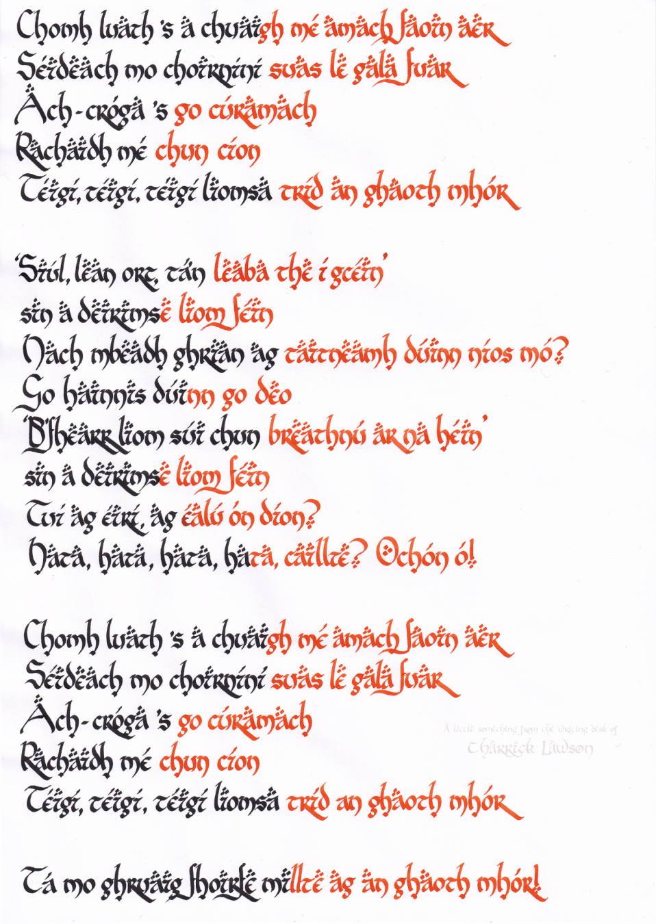 The lyrics to Cakejumper's Irish cover of Kyofuu All Back, hand-lettered in black and orange inks in a LOTR-inspired style

'Chomh luath 's a chuaigh mé amach faoin aer,
Séideach mo choirníní suas le gala fuar,
Ach- cróga 's go cúramach, 
Rachaidh mé chun cíon,
Téigí, téigí, téigí liomsa tríd an ghaoth mhór.

"Siúl, lean ort, tá’n leaba the í gcéin,"
sin a deirimse liom féin.
Nach mbeadh ghrian ag taitneamh dúinn níos mó?
Go hainnis dúinn go deo.
"B'fhearr liom suí chun breathnú ar na héin,"
sin a deirimse liom féin.
Tuí ag éirí, ag éalú ón díon?
Hata, hata, hata, hata, caillte? Ochón ó!

Chomh luath 's a chuaigh mé amach faoin aer,
Séideach mo choirníní suas le gala fuar,
Ach- cróga 's go cúramach, 
Rachaidh mé chun cíon,
Téigí, téigí, téigí liomsa tríd an ghaoth mhór.

Tá mo ghruaig fhoirfe millte ag an ghaoth mhór!'