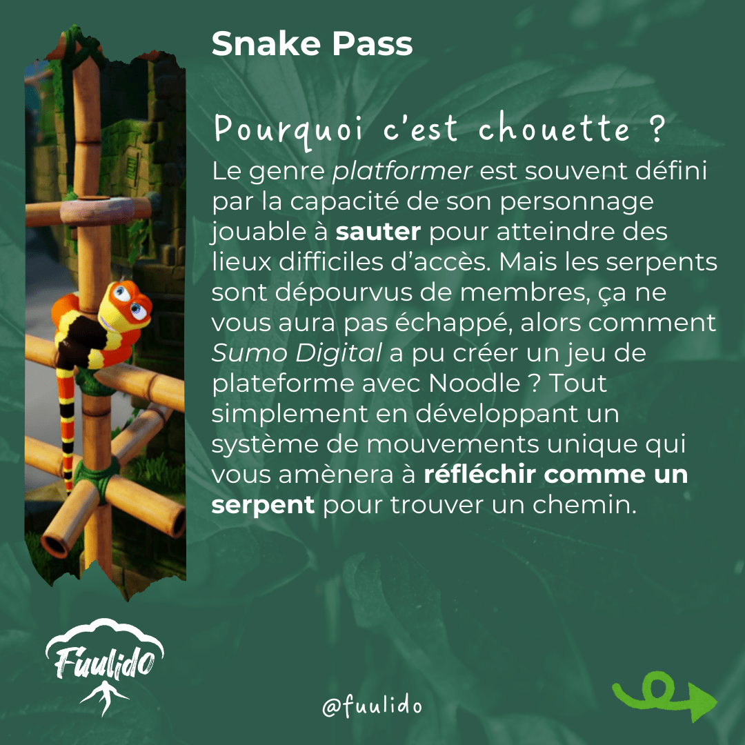 Pourquoi c’est chouette ?
Le genre platformer est souvent défini par la capacité de son personnage jouable à sauter pour atteindre des lieux difficiles d’accès. Mais les serpents sont dépourvus de membres, ça ne vous aura pas échappé, alors comment Sumo Digital a pu créer un jeu de plateforme avec Noodle ? Tout simplement en développant un système de mouvements unique qui vous amènera à réfléchir comme un serpent pour trouver un chemin.