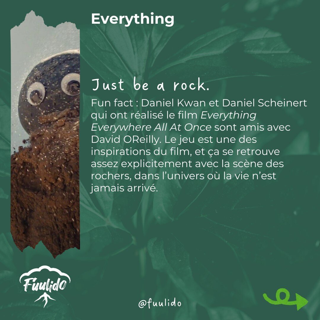 Everything Everywhere All At Once
Fun fact : Daniel Kwan et Daniel Scheinert qui ont réalisé le film Everything Everywhere All At Once sont amis avec David OReilly. Le jeu est une des inspirations du film, et ça se retrouve assez explicitement dans la scène des rochers.