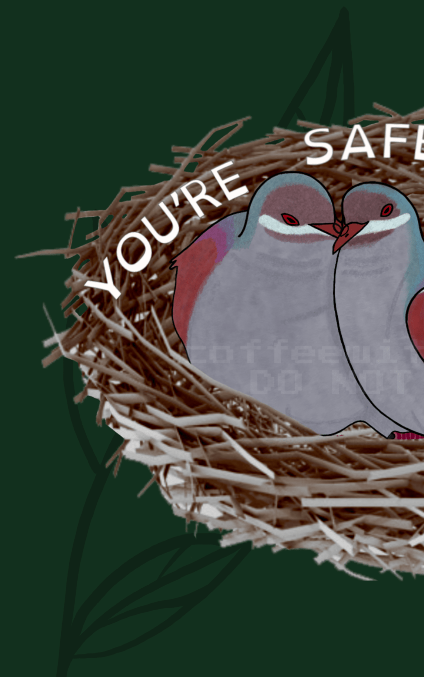 The left half of the sticker “you’re safe with me”. Two key west quail doves cuddle in a nest. The nest has “you’re safe” written above their heads. The background is dark green with a branch of leaves in darker green.