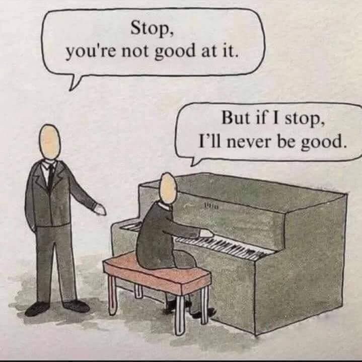 A cartoon showing one person playing the piano and another person standing next to him on the right. The person standing is saying: “Stop you’re not good at it”. The person playing the piano replies: ”But if I stop I’ll never be good.”