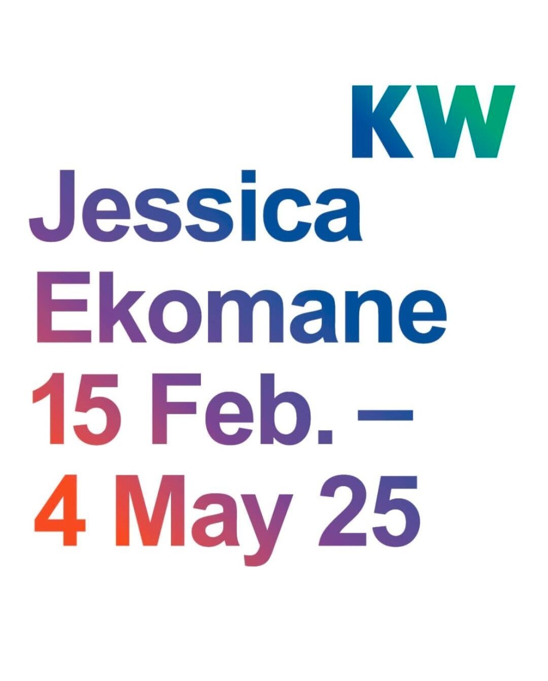 The poster of the exhibition. It is minimalist, with a white background and the name of the artist (Jessica Ekomane), the dates of the exhibition (15 February to 4 May 2025), and the name of the exhibiting place (KW). The letters have a red, blue and green diagonal gradient.