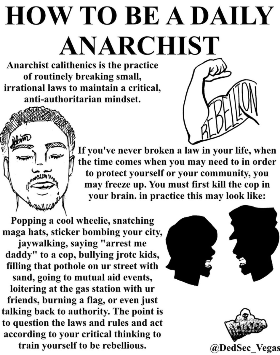 How to be a daily anarchist: Anarchist calithenics is the practice of routinely breaking small, irrational laws to maintain a critical, anti-authoritarian mindset. If you've never broken a law in your life, when the time comes when you may need to in order to protect yourself or your community, you may freeze up. You must first kill the cop in your brain. In practice this may look like popping a cool wheelie, snatching maga hats, sticker bombing your city, jaywalking, saying arrest me daddy to a cop, filling that pothole in your street with sand, going to mutual aid events, burning a flag or even just talking back to authority. The point is to question the laws and rules and act according to your critical thinking to train yourself to be rebellious.