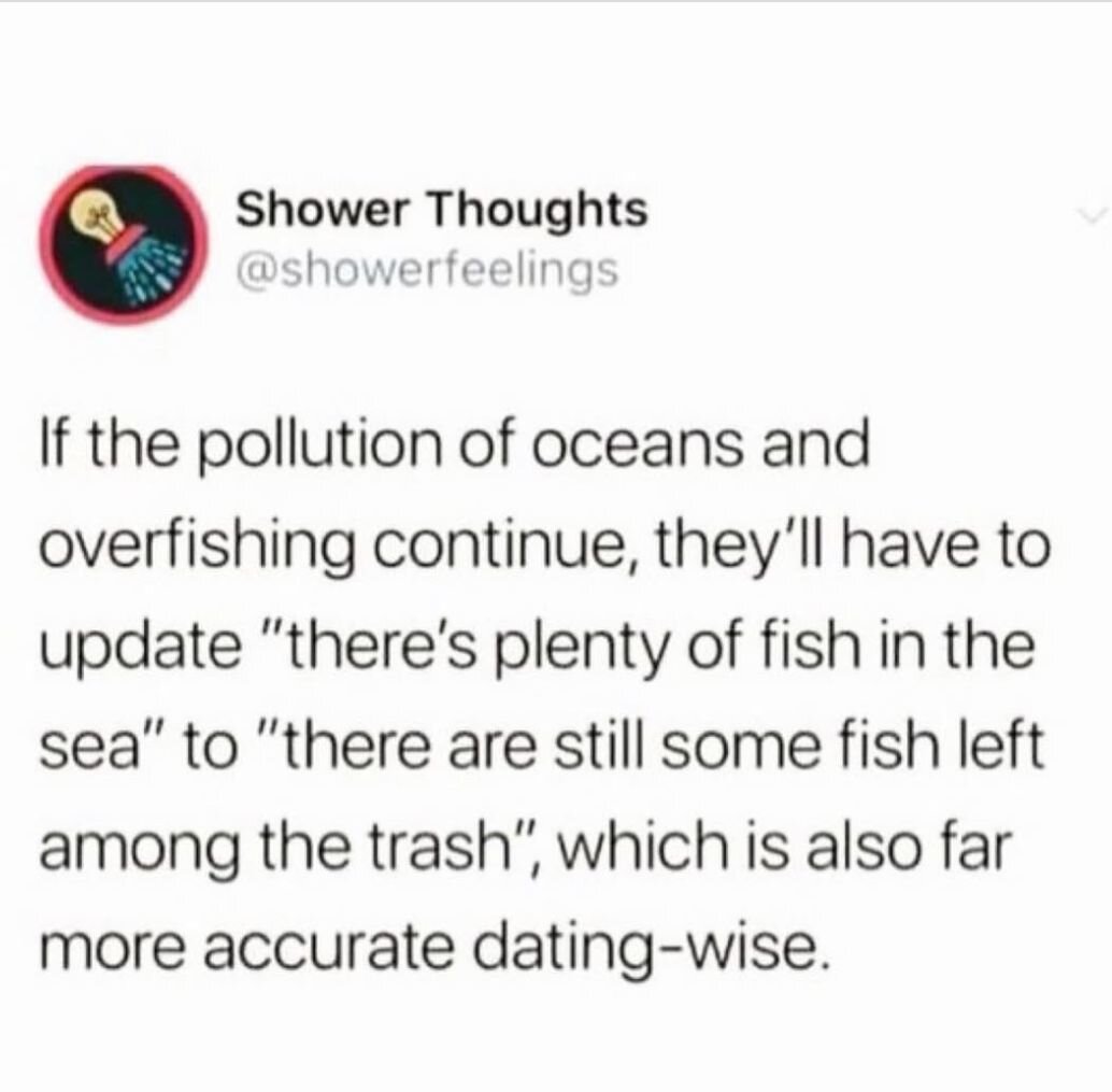 If the pollution of oceans and the overfishing continues, they'll have to update "there's plenty of fish in the sea" to "there are still some fish left among the trash" which is also far more accurate dating-wise
