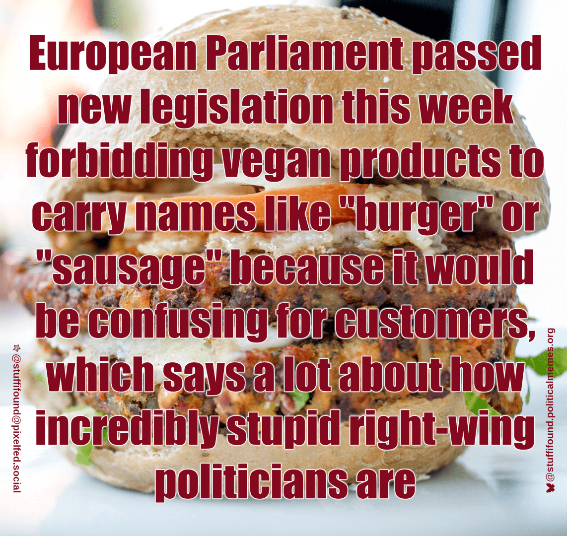 European Parliament passed new legislation this week forbidding vegan products to carry names like "burger" or "sausage" because it would be confusing to customers, which says a lot about how incredibly stupid right-wing politicians are