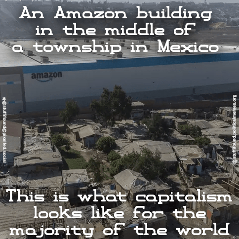 An Amazon building in the middle of a township in Mexico

[Photo of the Amazon building in Tijuana, Mexico, surrounded by slum dwellings]

This is what capitalism looks like for the majority of the world