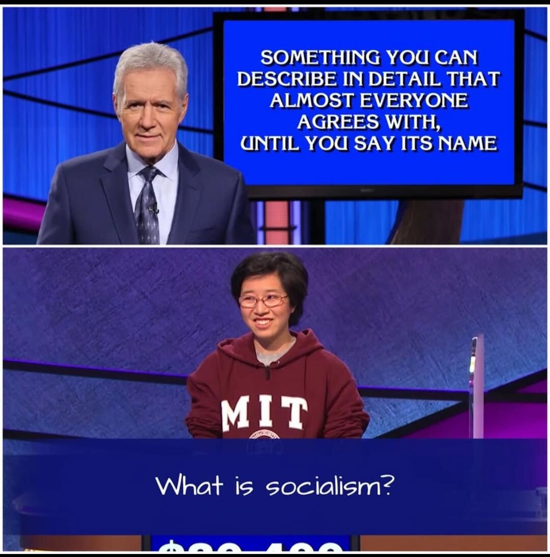 Jeopardy! host: "Something you can describe in detail that almost everyone agrees with, until you say its name"

Candidate: "What is socialism?"