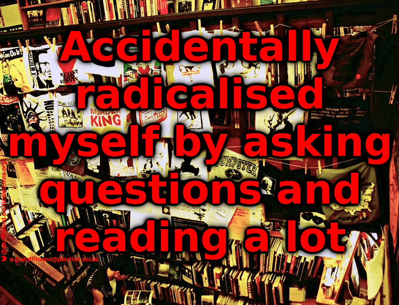 Accidentally radicalised myself by asking questions and reading a lot