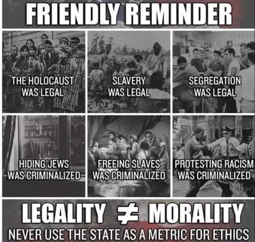 Friendly reminder: the holocaust, slavery and segregation was legal; hiding Jews, freeing slaves, and protesting racism was criminalised. Legality does not equal mortality!