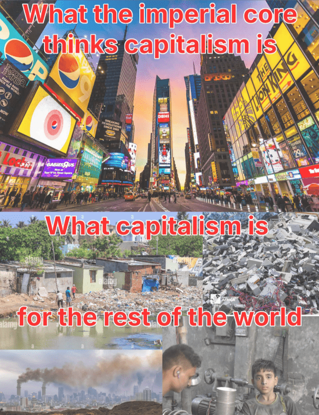 What the imperial core thinks capitalism is:
[Photo of Time Square in New York USA with lots of advertisement and remarkably little traffic]
What capitalism is for the rest of the world:
[Photos of slums and children doing child labour]