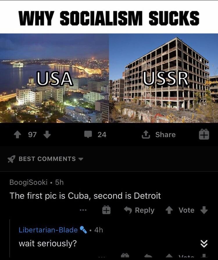 Original post: caption "why socialism sucks". Two photos, the first of a modern boulevard at the beach with modern buildings, labelled USA and the second of a deteriorated building labelled USSR.

1st comment: The first pic is Cuba, the second is Detroit

2nd comment: wait seriously?