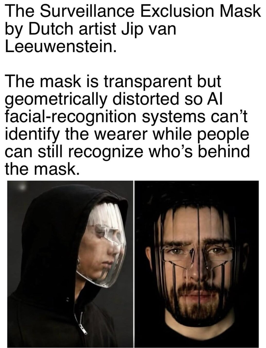 The Surveillance Exclusion Mask by Dutch artist Jip van Leeuwenstein. The mask is transparent but geometrically distorted so AI facial-recognition systems can't identify the wearer while people can still recognise who's behind the mask.