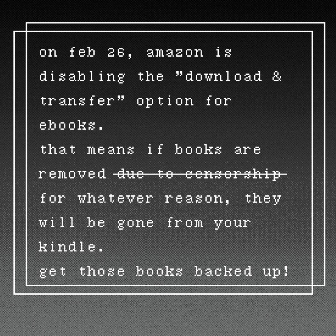 a black gradient background with white text. on feb 26, amazon is disabling the download and transfer option for ebooks. that means if your books are removed due to censorship, er, for whatever reason, they will be gone from your kindle. get those books backed up!