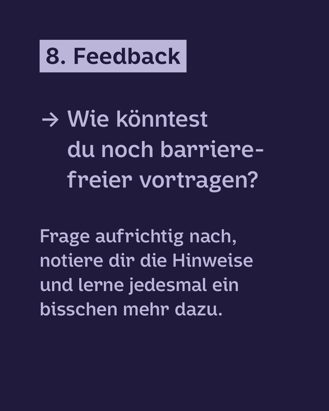Hellviolette Schrift auf Dunkelblauem Hintergrund:
8. Feedback
· Wie könntest du noch barrierefreier vortragen?Frage aufrichtig nach, notiere dir die Hinweise und lerne jedesmal ein bisschen mehr dazu.