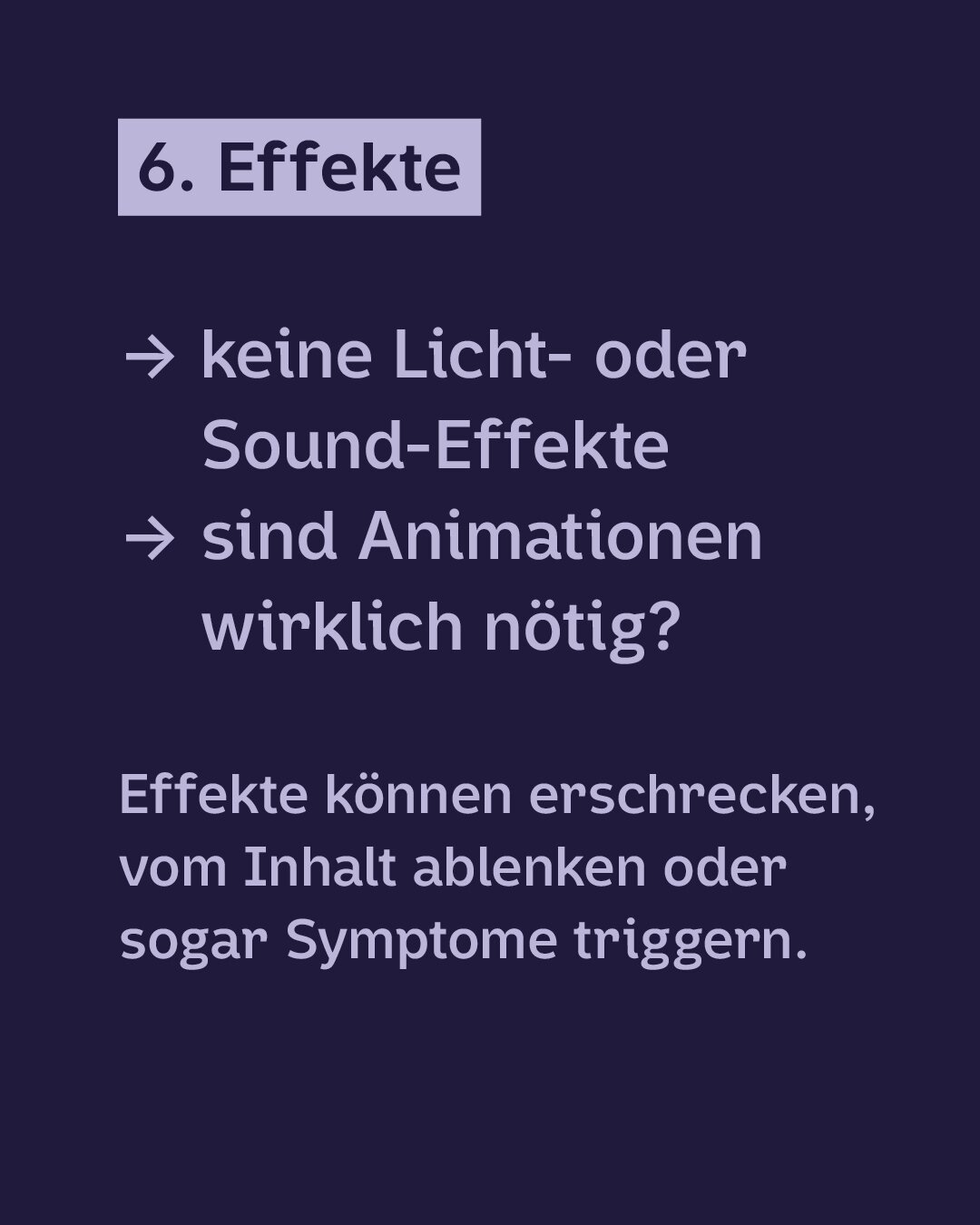 Hellviolette Schrift auf Dunkelblauem Hintergrund:
6. Effekte
· keine Licht- oder Sound-Effekte
· sind Animationen wirklich nötig?
Effekte können erschrecken, vom Inhalt ablenken oder sogar Symptome triggern.