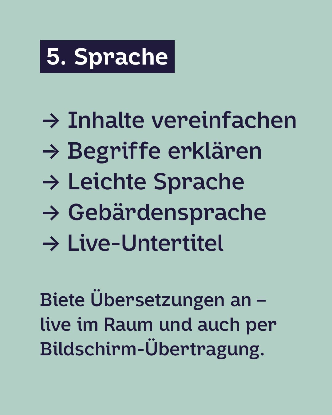 Dunkelblaue Schrift auf Hellgrünem Hintergrund:
5. Sprache:
· Inhalte vereinfachen
· Begriffe erklären
· Leichte Sprache
· Gebärdensprache
· Live-Untertitel
Biete Übersetzungen an – live im Raum und auch per Bildschirm-Übertragung.