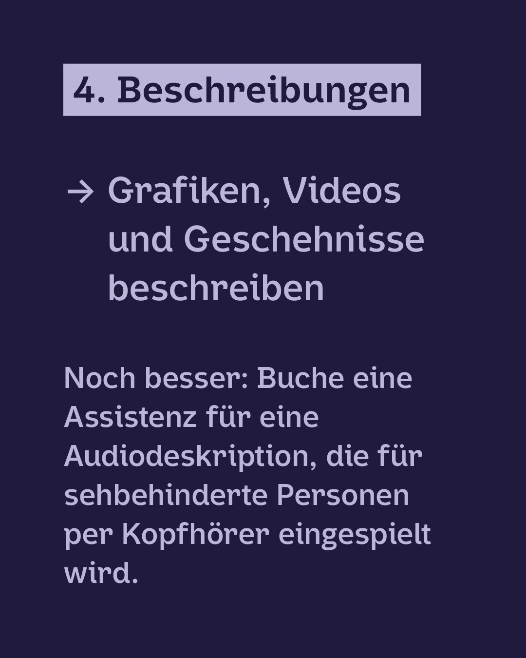 Hellviolette Schrift auf Dunkelblauem Hintergrund:
4. Beschreibungen:
· Grafiken, Videos und Geschehnisse beschreiben
Noch besser: Buche eine Assistenz für eine Audiodeskription, die für sehbehinderte Personen per Kopfhörer eingespielt wird.