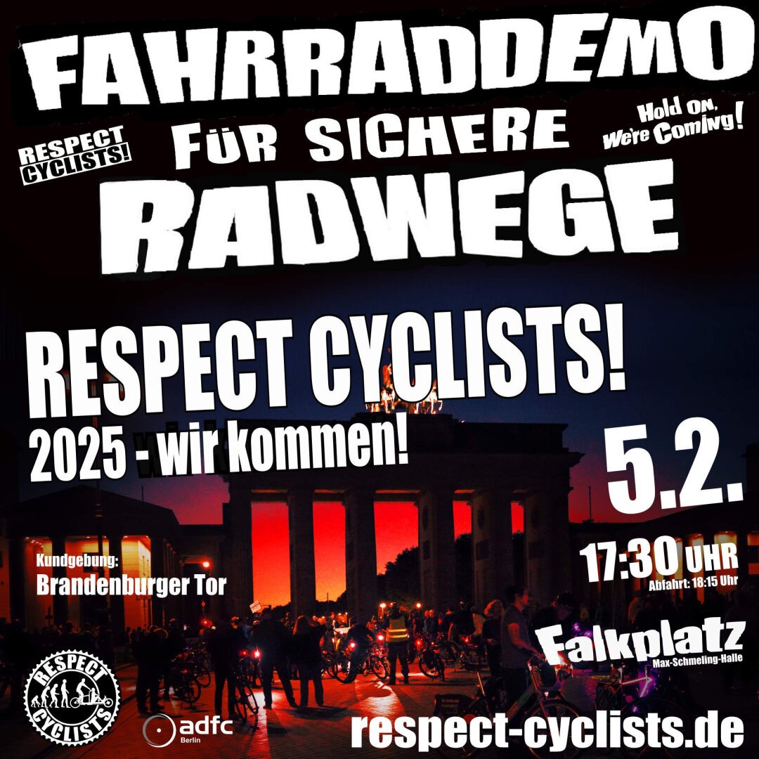 SharePic der Respect Cyclists Februar Fahrraddemo

Im Hintergrund ist das Brandburger Tor zu sehen. Vor dem Tor auf dem Pariser platz sind viele Radfahrende zu sehen. Das Bild ist Schwarz-Weiß, aber mit einem düsteren Rotton verfremdet. Dadurch leuchtet der Himmel dunkelrot durch das Brandenburger Tor.

Darüber die folgenden Textblöcke:

Fahrraddemo für sichere Radwege
Respect Cyclists

RESPECT CYCLIST!
2025 - wir kommen!

Kundgebung:
Brandenburger Tor

4.12.
17:30 Uhr
Abfahrt 18:15 Uhr

Falkplatz
Max-Schmeling-Halle

Unten links sind die Logos von RespectCyclist und ADFC Berlin zu sehen.

respect-cyclists.de