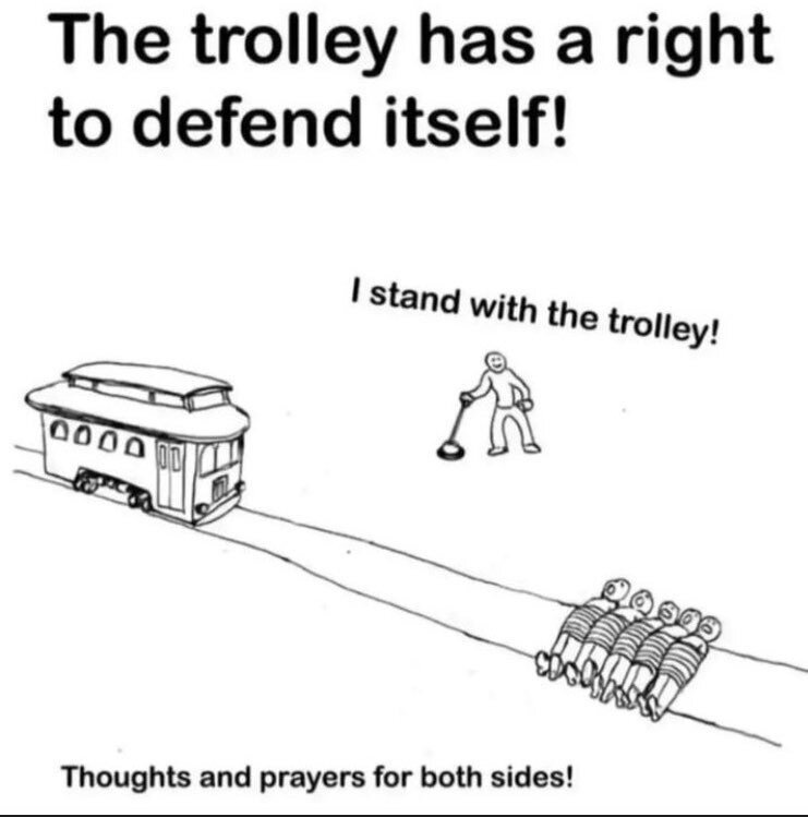 The trolley has a right to defend itself!
*A trolley about to ride on top of people attached on the tracks*
Someone saying: I stand with the trolley! Thoughts and prayers for both sides