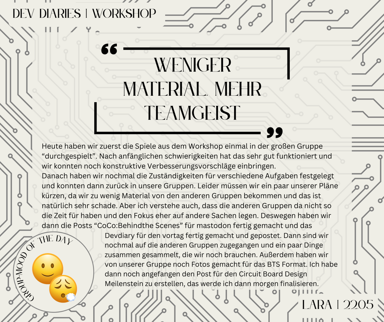 "Weniger Material, mehr Teamgeist" - Heute haben wir zuerst die Spiele aus dem Workshop einmal in der großen Gruppe “durchgespielt”. Nach anfänglichen schwierigkeiten hat das sehr gut funktioniert und wir konnten noch konstruktive Verbesserungsvorschläge einbringen. 
Danach haben wir nochmal die Zuständigkeiten für verschiedene Aufgaben festgelegt und konnten dann zurück in unsere Gruppen. Leider müssen wir ein paar unserer Pläne kürzen, da wir zu wenig Material von den anderen Gruppen bekommen und das ist natürlich sehr schade. Aber ich verstehe auch, dass die anderen Gruppen da nicht so die Zeit für haben und den Fokus eher auf andere Sachen legen. Deswegen haben wir dann die Posts “CoCo:Behindthe Scenes” für mastodon fertig gemacht und das Devdiary für den vortag fertig gemacht und gepostet. Dann sind wir nochmal auf die anderen Gruppen zugegangen und ein paar Dinge zusammen gesammelt, die wir noch brauchen. [..] - Lara