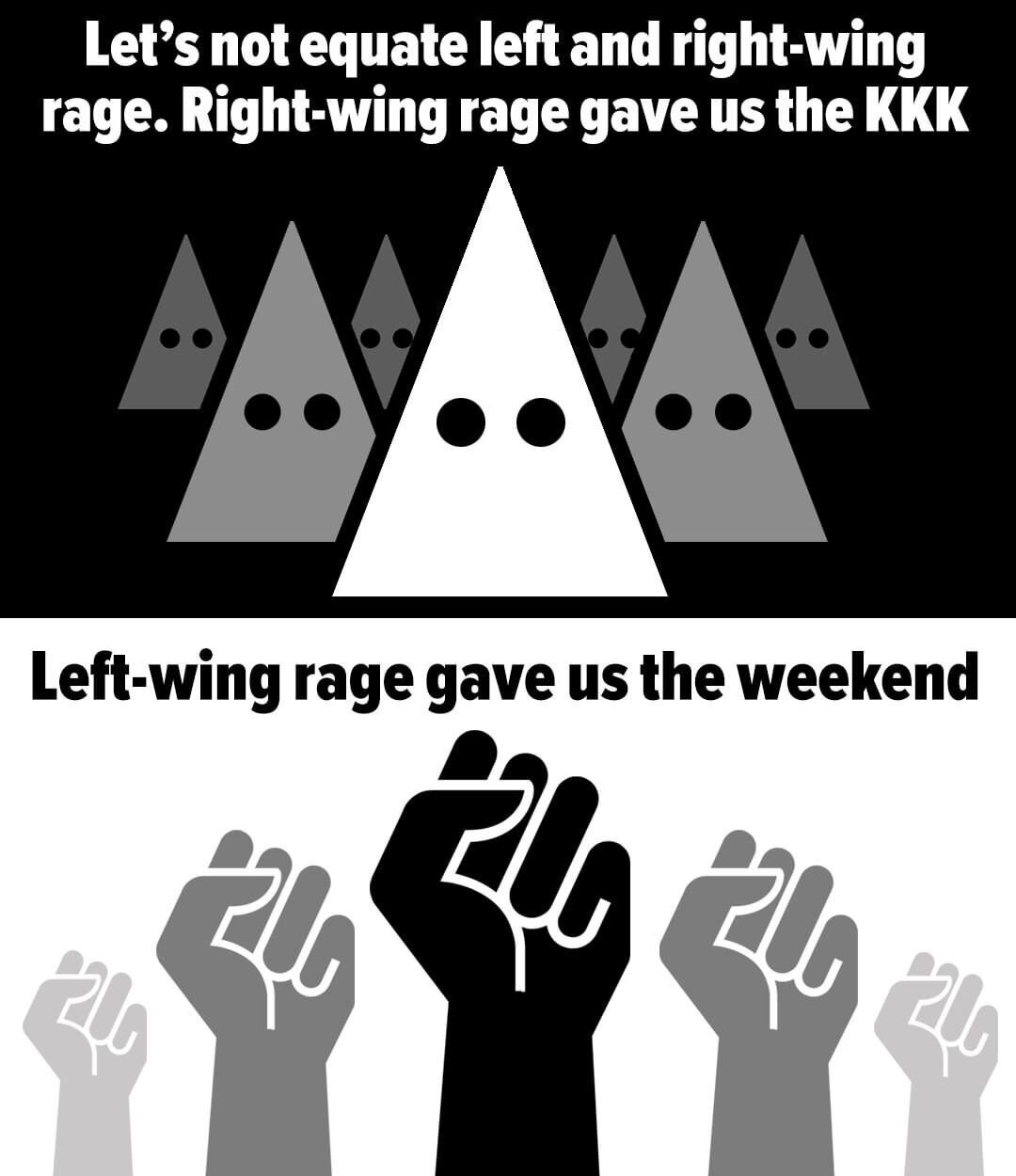 two panel monochrome internet meme reminding us why we have the weekends we have
P1: Let's not equate left and right-wing rage. Right-wing rage gave us the KKK P2: Left-wing rage gave us the weekend
