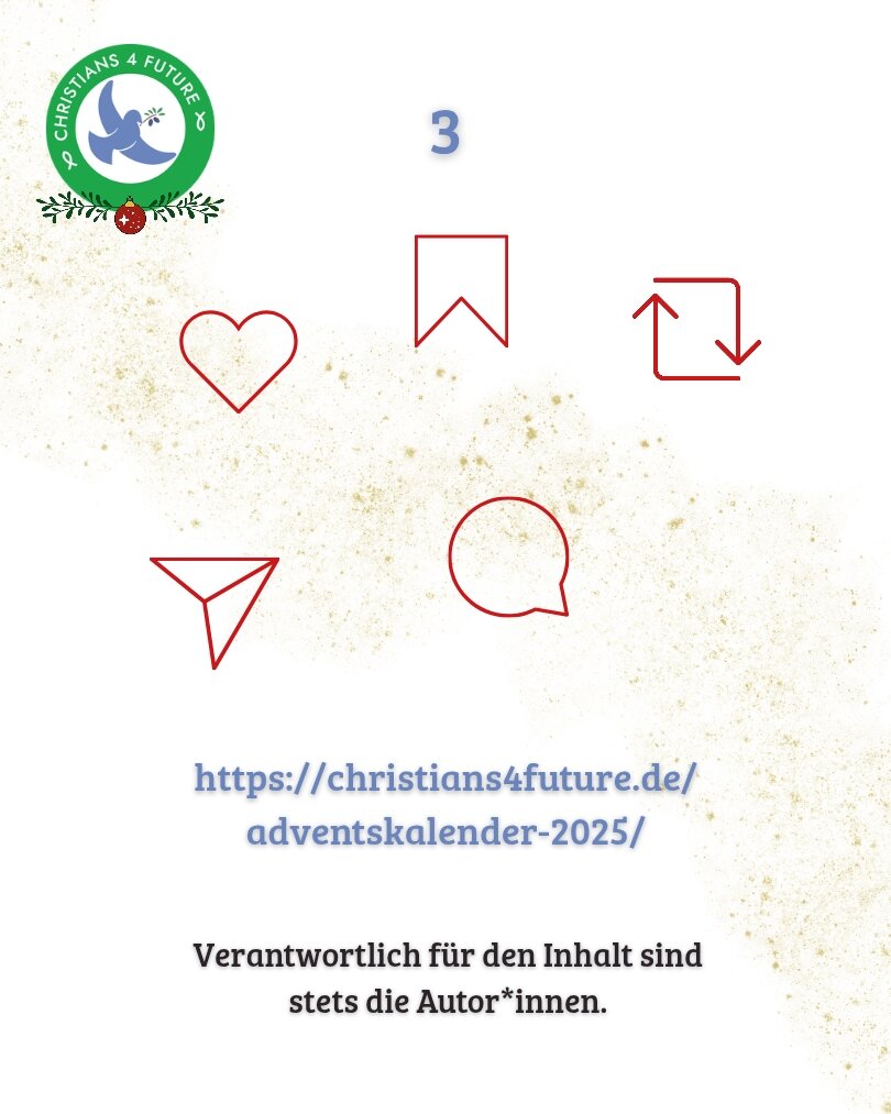 Text: https://christians4future.de/adventskalender-2025/

Verantwortlich für den Inhalt sind
stets die Autor*innen.

Bild 2: Fünf Icons - Liken, Speichern, Teilen, Story, Kommentieren

Logo von Christians for Future oben links verziert mit Tannenzweig und Weihmachtskugel.