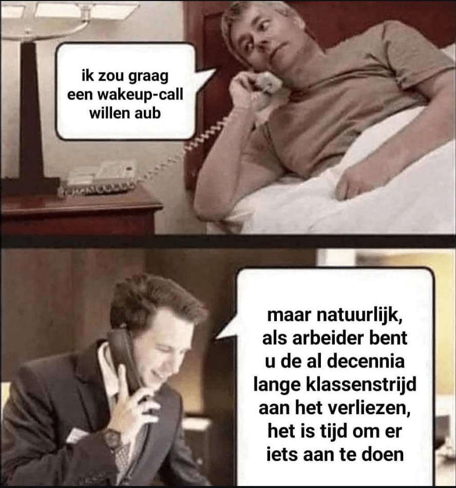 Man in bed belt de receptie van het hotel en vraagt 'ik zou graag een wakeup-call willen a.u.b.'
De receptie zegt 'Maar natuurlijk, als arbeider bent u de al decennia lange klassenstrijd aan het verliezen, het is tijd om er iets aan te doen'