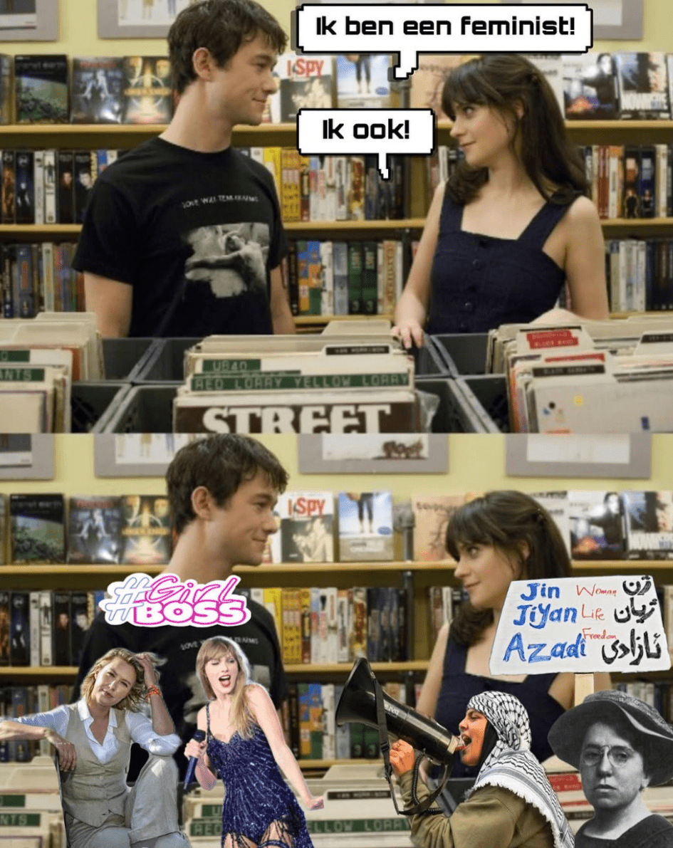 Mannelijk uitziend persoon 1: 'Ik ben een feminist'
Vrouwelijk uitziend persoon 2: 'Ik ook!'
Persoon 1: *denkt aan #girlboss en wat bekende vrouwelijke popartiesten*
Persoon 2: *denkt aan Jin, Jiyan, Azadi (women, life, freedom), Aletta Jacobs, en feministische Palestina-activisten*