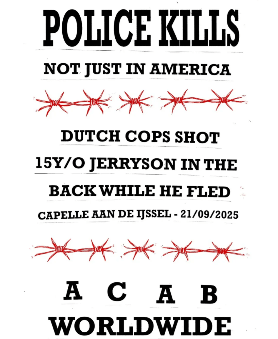 Police kills, not just in America! Dutch cops shot 15 year-old Jerryson in the back while he fled. Capelle aan den IJssel, 25-09-2025. ACAB worldwide!