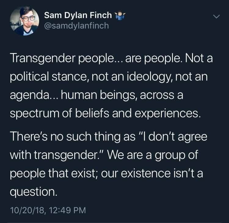 Transgender people... are people. Not a political stance, not an ideology, not an agenda... human beings, across a spectrum of beliefs and experiences. There's no such thing as "I don't agree with transgender." We are a group of people that exist; our existence isn't a question.