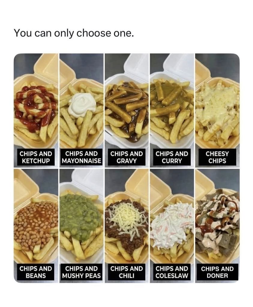 You can only choose one. CHIPS AND CHIPS AND CHIPS AND GRAVY CHIPS AND CHIPS AND CHIPS AND CHIPS AND MUSHY PEAS CHILI COLESLAW DONER