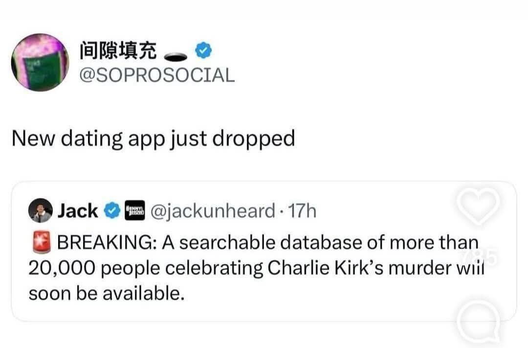 Original post: BREAKING A searchable datebase of more than 20,000 people celebrating Charlie Kirk's murder will soon be available
        
        Reply: New dating app just dropped