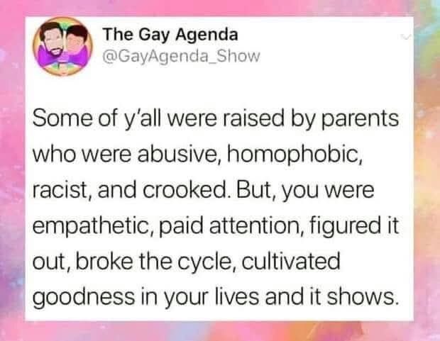 B, The Gay Agenda @GayAgenda_Show Some of y'all were raised by parents © who were abusive, homophobic, racist, and crooked. But, you were empathetic, paid attention, figured it out, broke the cycle, cultivated goodness in your lives and it shows.