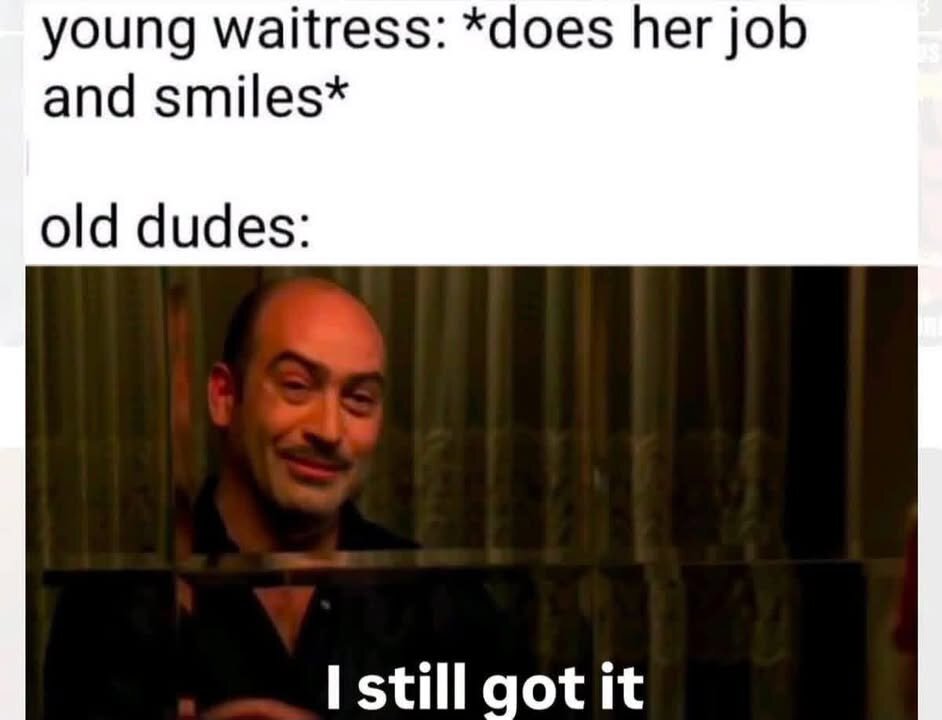young waitress: *does her job and smiles* old dudes: I still gotit