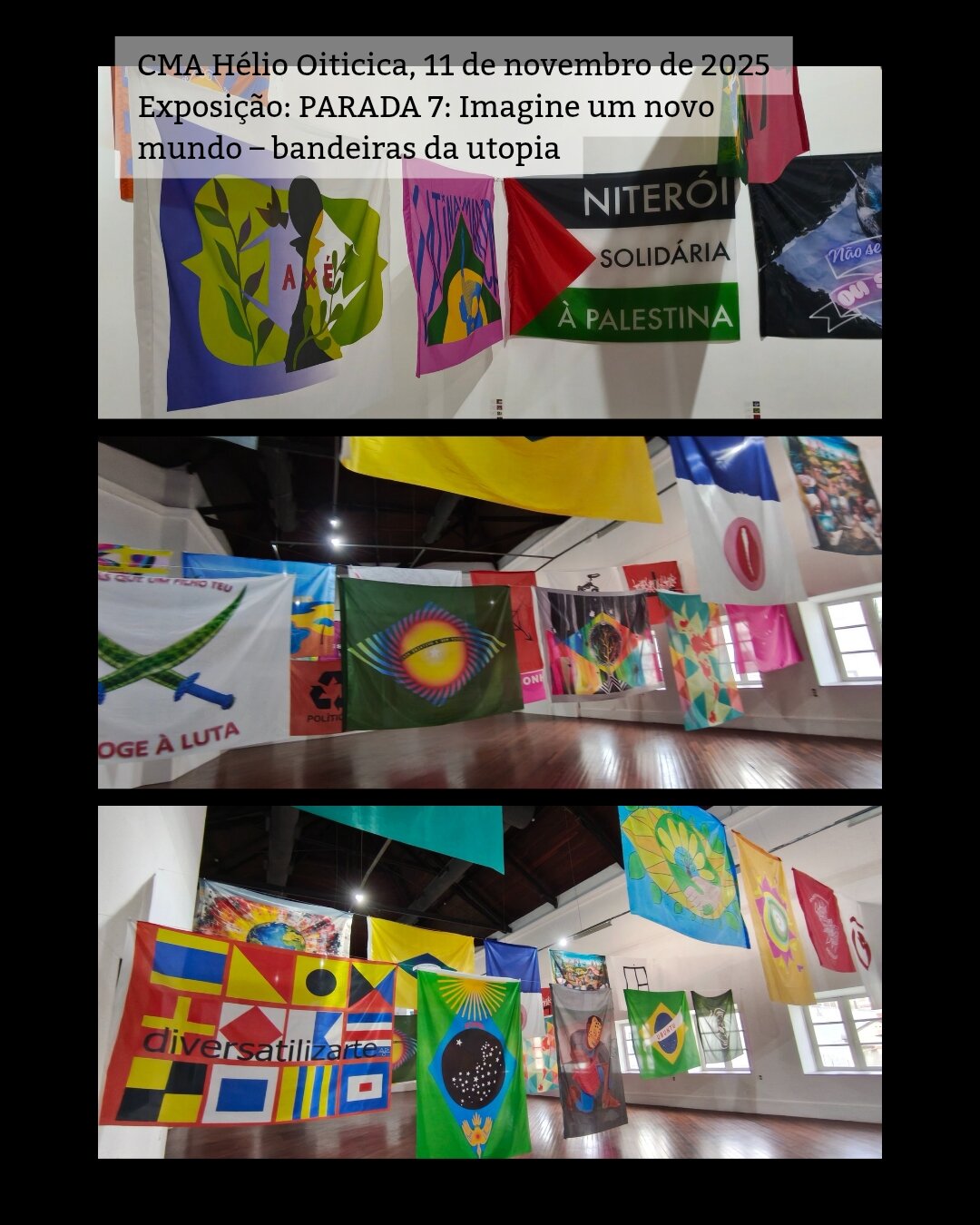 /português 3 fotos mostrando a exposição. São várias bandeiras grandes penduradas em cordas de uma parede a outra. Acima escrevi a legenda: CMA Hélio Oiticica, 11 de novembro de 2025 Exposição: PARADA 7: Imagine um novo mundo – bandeiras da utopia /English 3 photos showing the exhibition. These are several large flags hanging on ropes from one wall to another. Above I wrote the caption in Portuguese: CMA Hélio Oiticica, November 11, 2025 Exhibition: Parade 7: Imagine a new world - utopia flags
