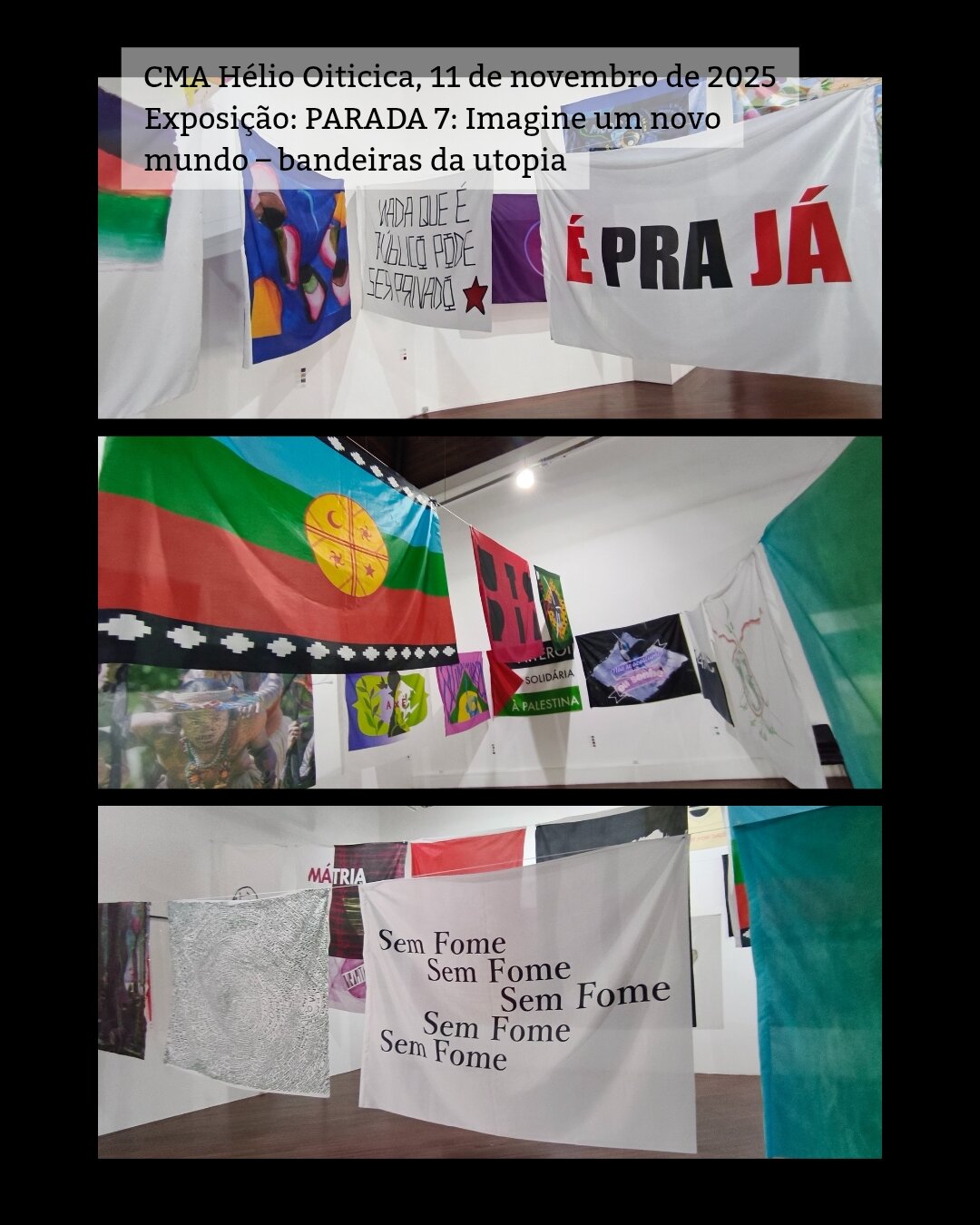 /português 3 fotos mostrando a exposição. São várias bandeiras grandes penduradas em cordas de uma parede a outra. Acima escrevi a legenda: CMA Hélio Oiticica, 11 de novembro de 2025 Exposição: PARADA 7: Imagine um novo mundo – bandeiras da utopia /English 3 photos showing the exhibition. These are several large flags hanging on ropes from one wall to another. Above I wrote the caption in Portuguese: CMA Hélio Oiticica, November 11, 2025 Exhibition: Parade 7: Imagine a new world - utopia flags